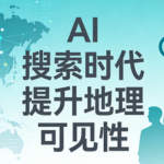 如何在 AI 搜索时代提升地理可见性